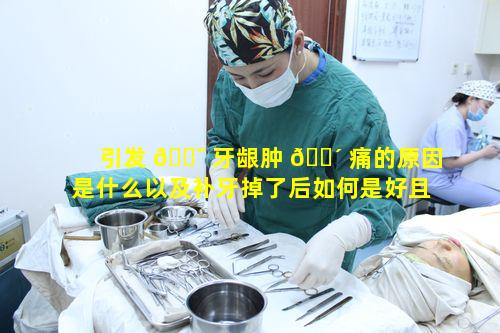 引发 🐯 牙龈肿 🐴 痛的原因是什么以及补牙掉了后如何是好且补牙要花多少钱